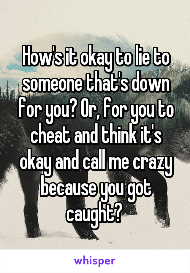 How's it okay to lie to someone that's down for you? Or, for you to cheat and think it's okay and call me crazy because you got caught? 
