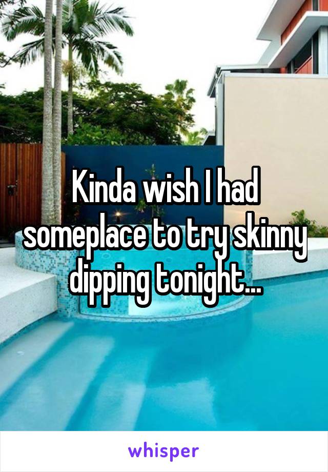 Kinda wish I had someplace to try skinny dipping tonight...