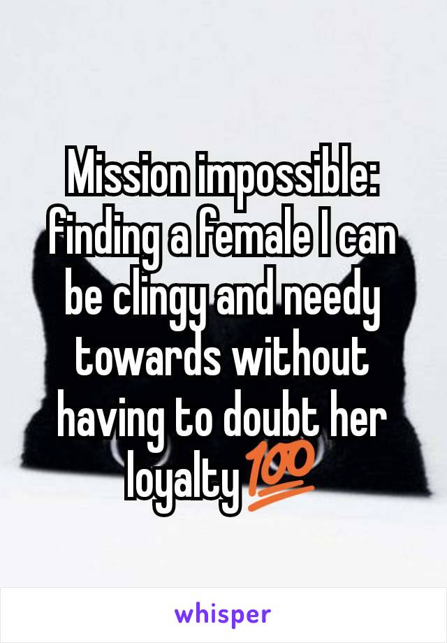 Mission impossible: finding a female I can be clingy and needy towards without having to doubt her loyalty💯