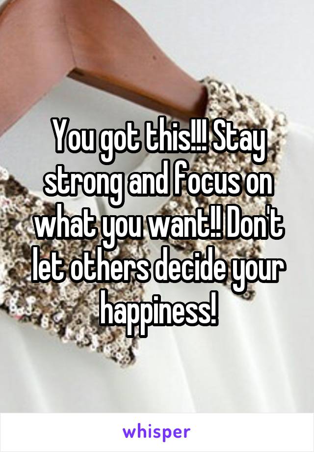 You got this!!! Stay strong and focus on what you want!! Don't let others decide your happiness!