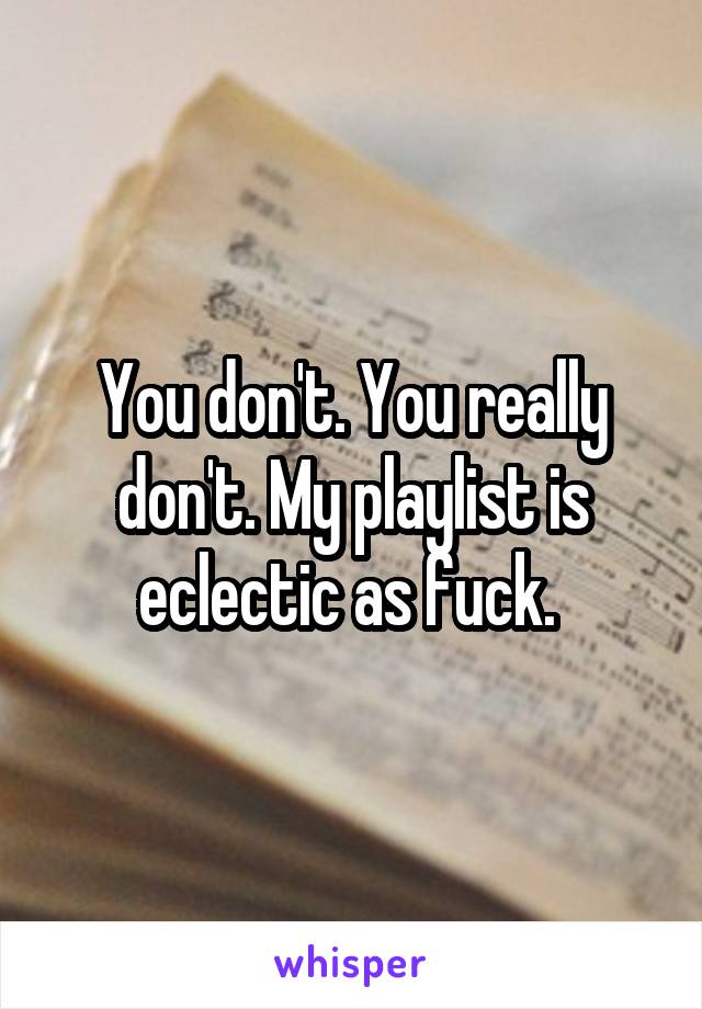 You don't. You really don't. My playlist is eclectic as fuck. 