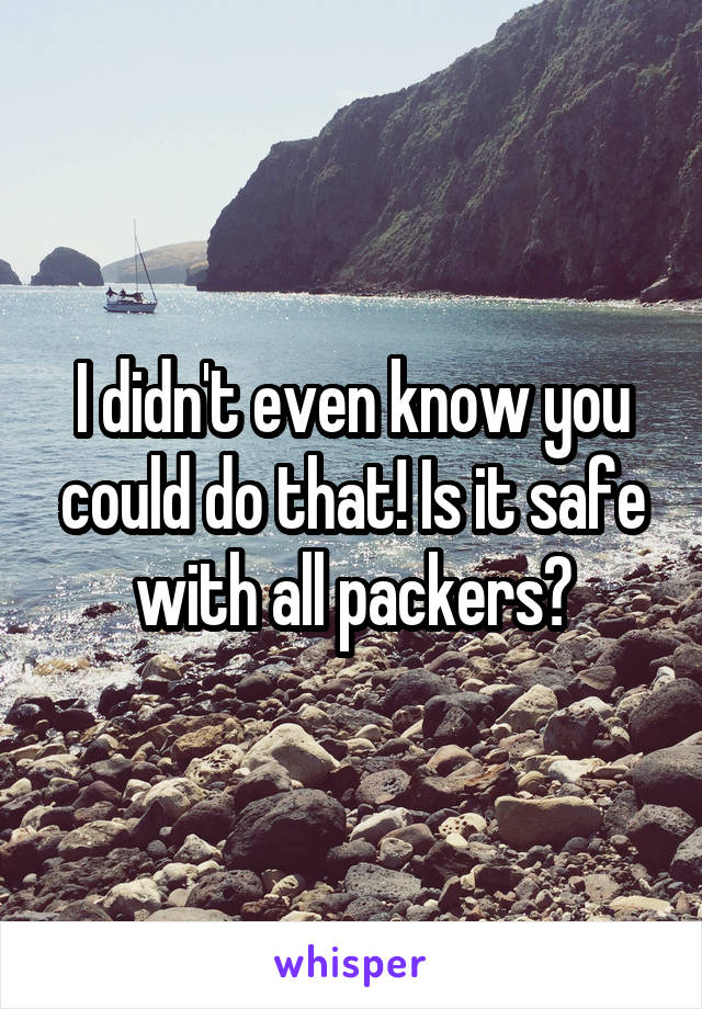 I didn't even know you could do that! Is it safe with all packers?