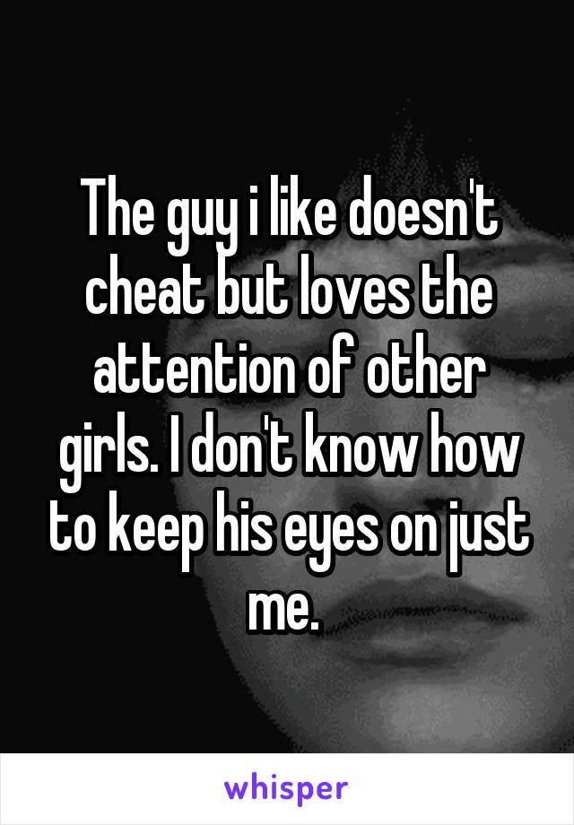 The guy i like doesn't cheat but loves the attention of other girls. I don't know how to keep his eyes on just me. 