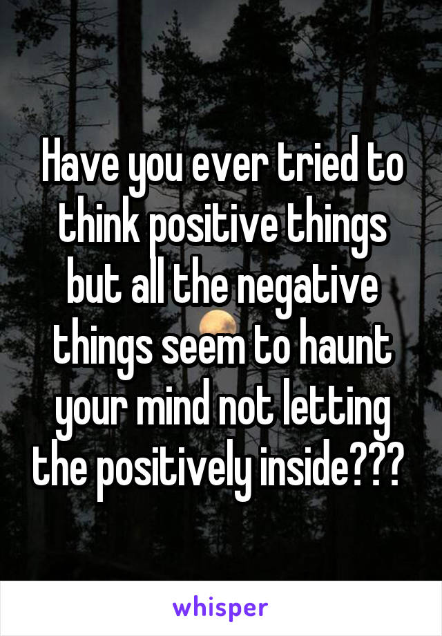Have you ever tried to think positive things but all the negative things seem to haunt your mind not letting the positively inside??? 