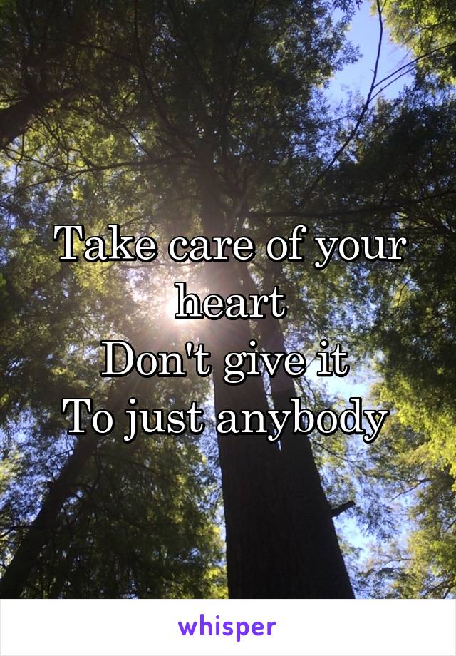 Take care of your heart
Don't give it 
To just anybody 