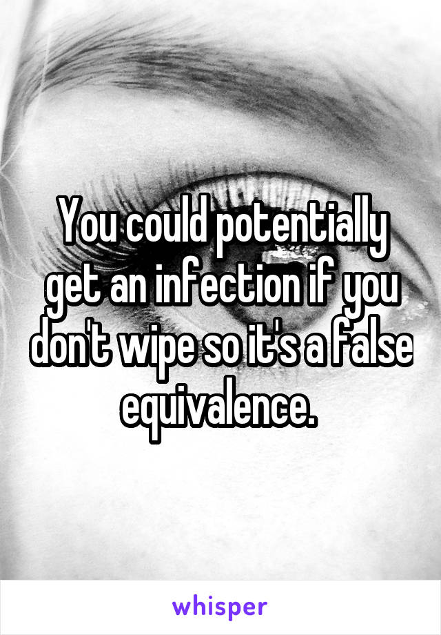 You could potentially get an infection if you don't wipe so it's a false equivalence. 