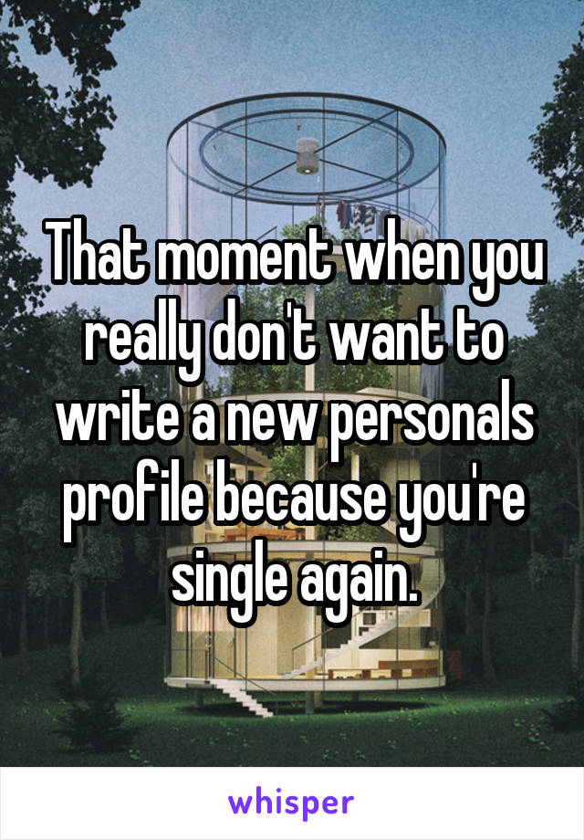 That moment when you really don't want to write a new personals profile because you're single again.