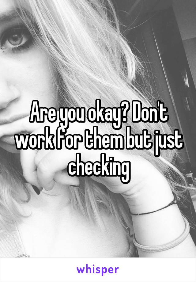 Are you okay? Don't work for them but just checking