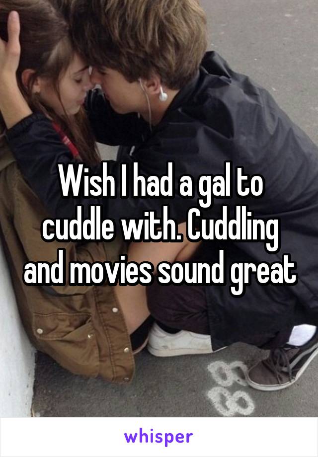 Wish I had a gal to cuddle with. Cuddling and movies sound great