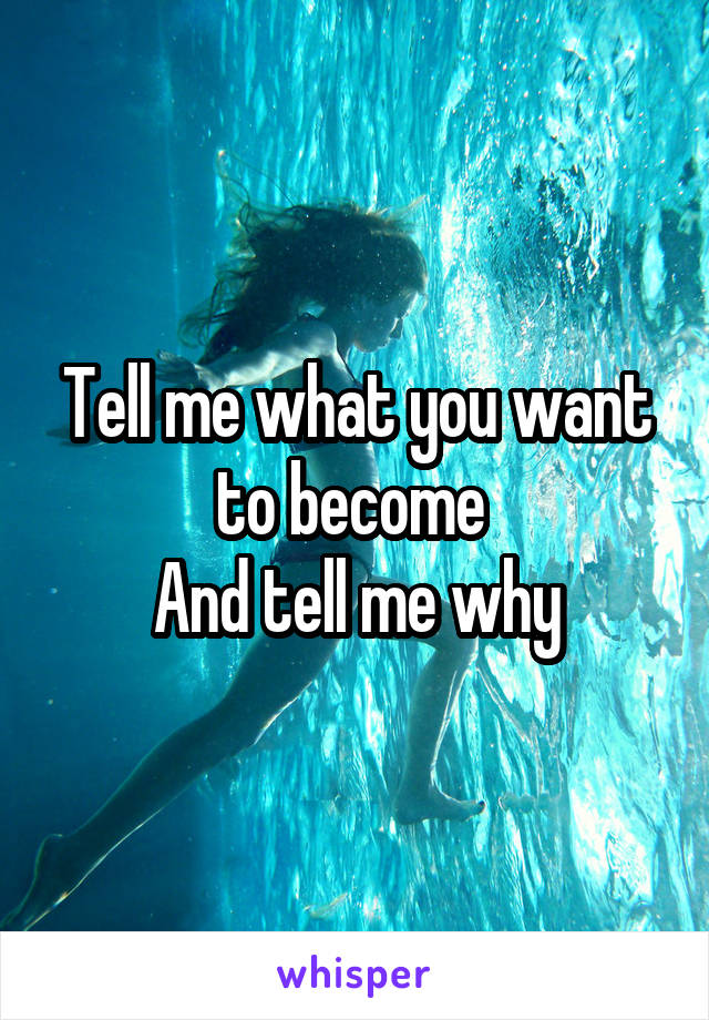 Tell me what you want to become 
And tell me why