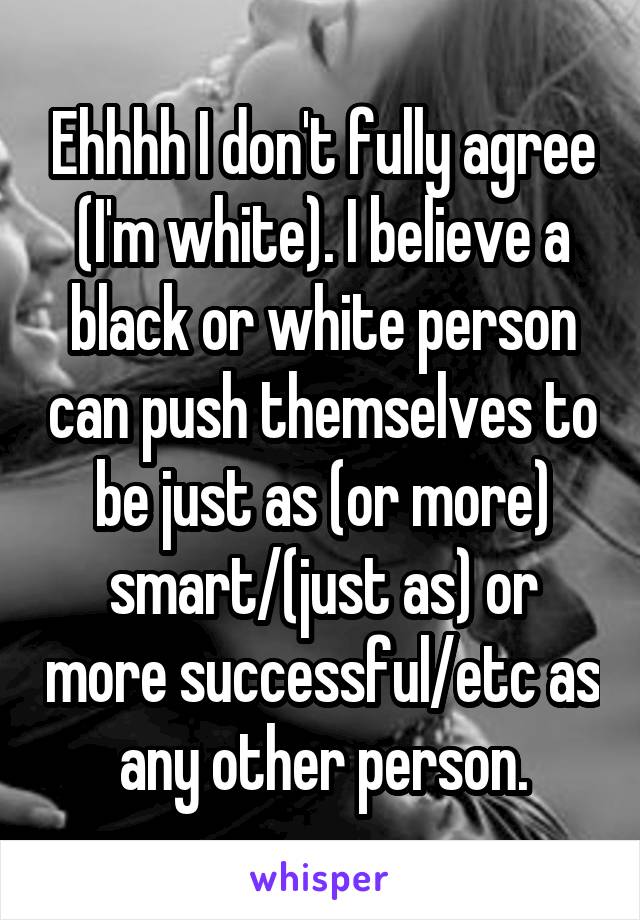 Ehhhh I don't fully agree (I'm white). I believe a black or white person can push themselves to be just as (or more) smart/(just as) or more successful/etc as any other person.