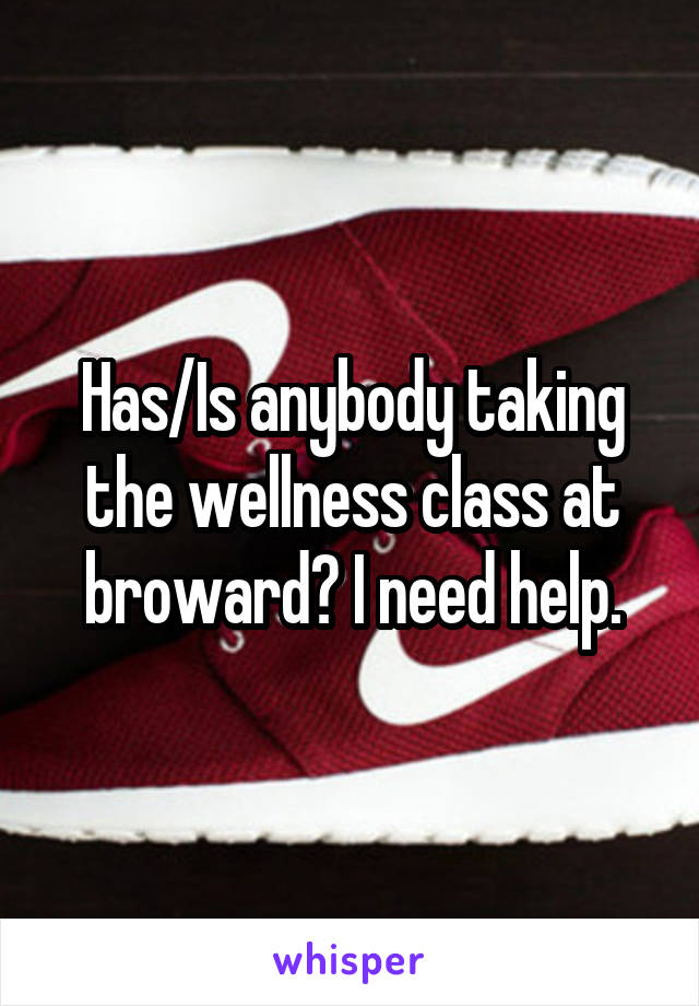Has/Is anybody taking the wellness class at broward? I need help.