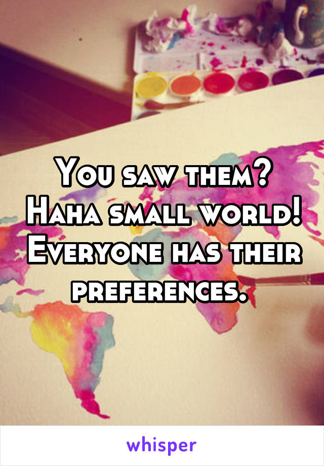 You saw them? Haha small world! Everyone has their preferences. 
