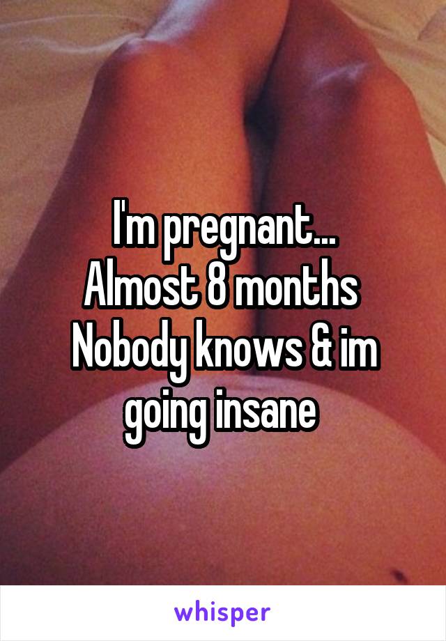 I'm pregnant...
Almost 8 months 
Nobody knows & im going insane 