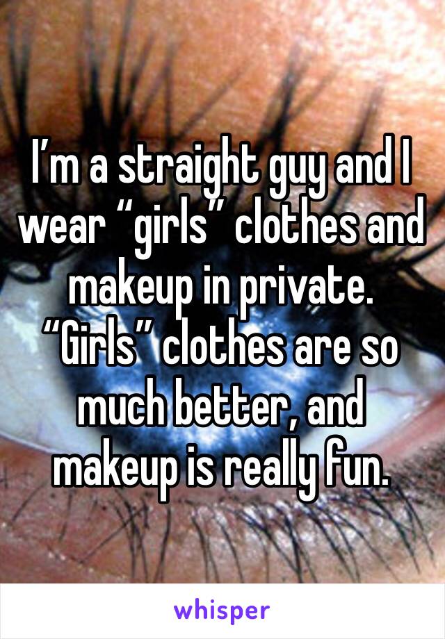 I’m a straight guy and I wear “girls” clothes and makeup in private. 
“Girls” clothes are so much better, and makeup is really fun.