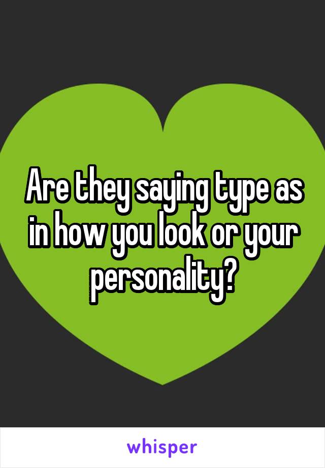 Are they saying type as in how you look or your personality?