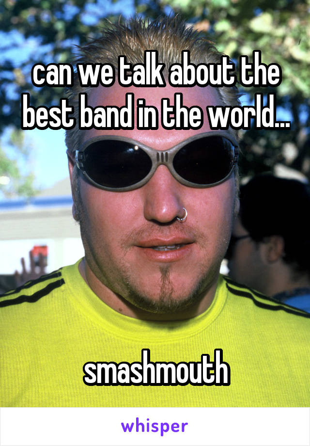can we talk about the best band in the world...





smashmouth