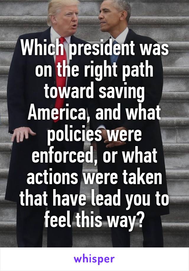 Which president was on the right path toward saving America, and what policies were enforced, or what actions were taken that have lead you to feel this way?