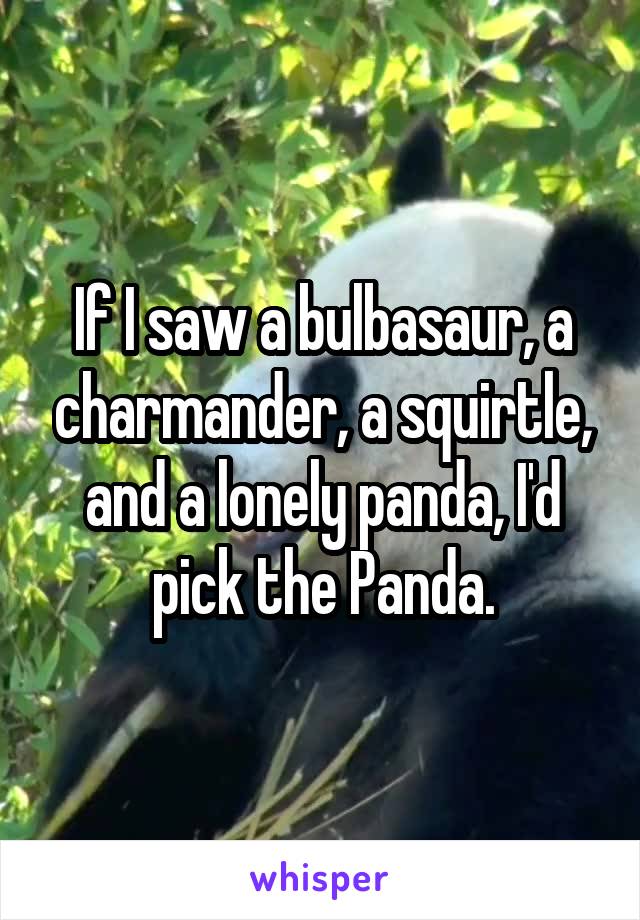 If I saw a bulbasaur, a charmander, a squirtle, and a lonely panda, I'd pick the Panda.