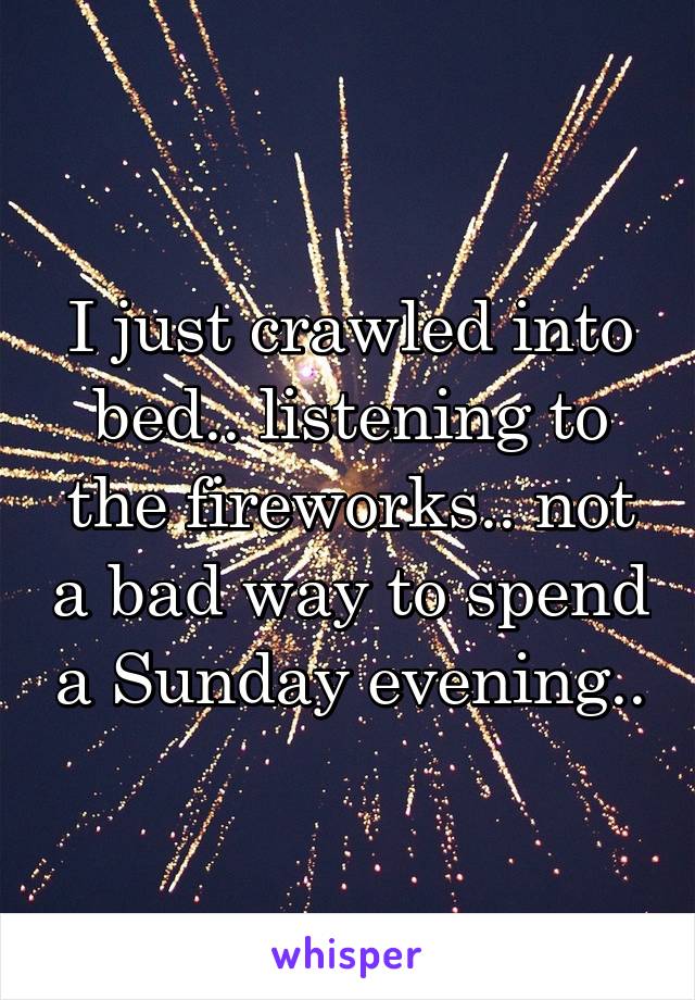 I just crawled into bed.. listening to the fireworks.. not a bad way to spend a Sunday evening..