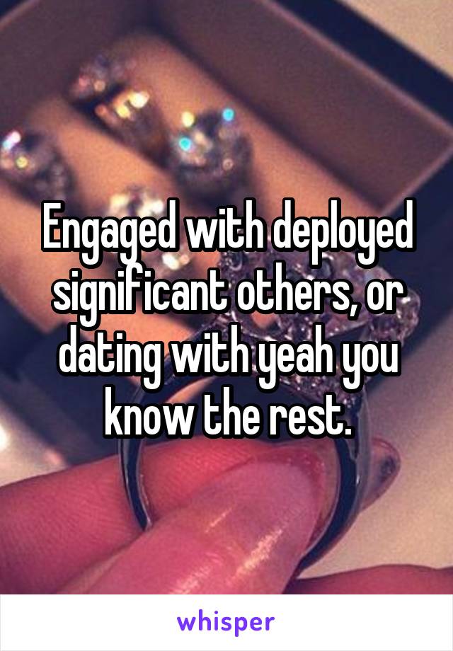 Engaged with deployed significant others, or dating with yeah you know the rest.