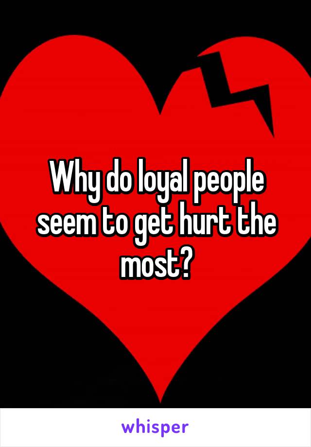 Why do loyal people seem to get hurt the most?