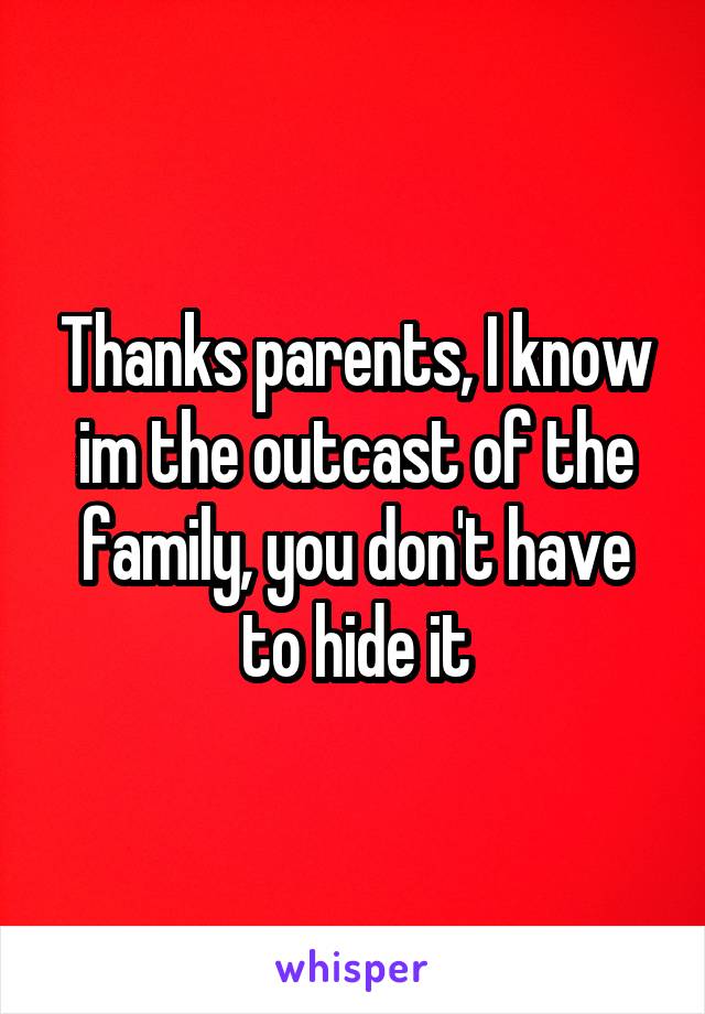Thanks parents, I know im the outcast of the family, you don't have to hide it