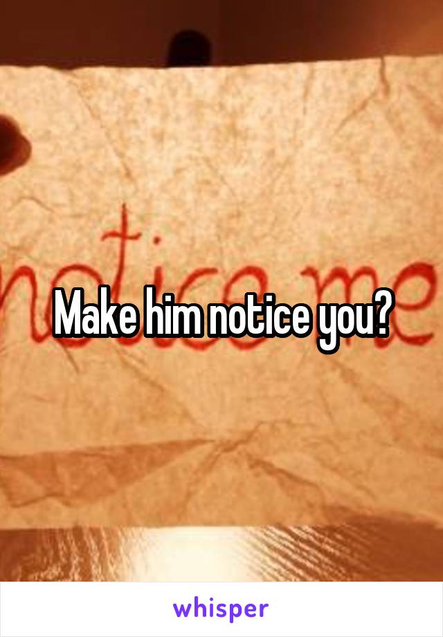 Make him notice you?