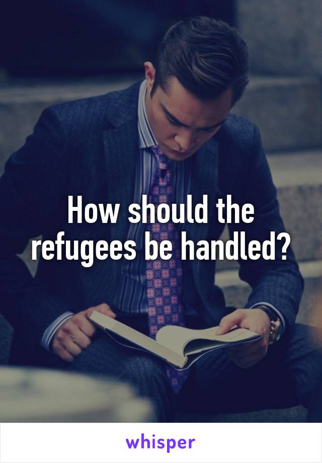 How should the refugees be handled?