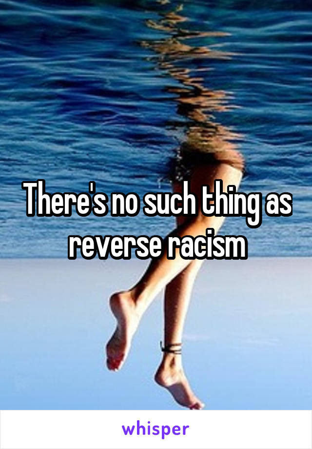 There's no such thing as reverse racism