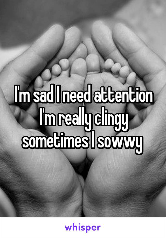 I'm sad I need attention I'm really clingy sometimes I sowwy 