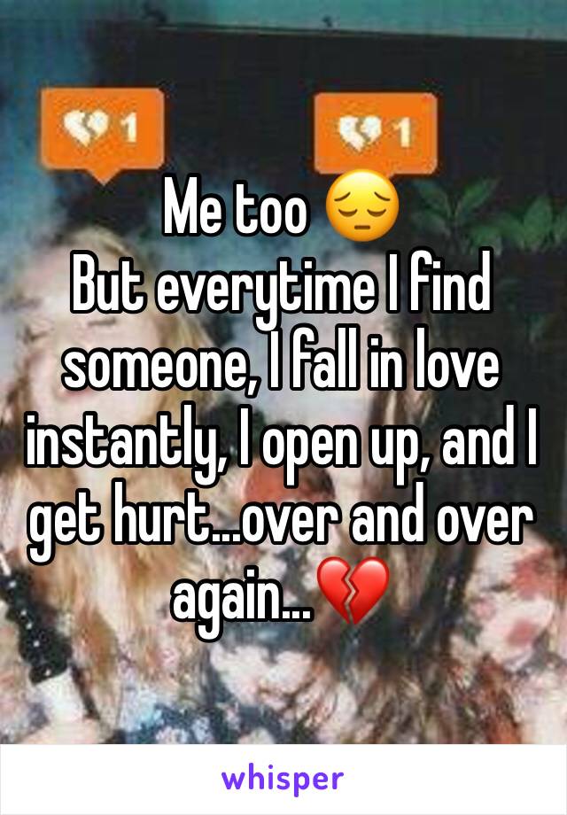 Me too 😔
But everytime I find someone, I fall in love instantly, I open up, and I get hurt...over and over again...💔
