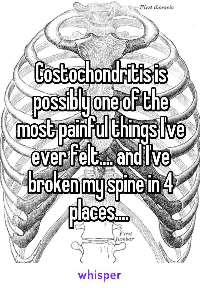 Costochondritis is possibly one of the most painful things I've ever felt.... and I've broken my spine in 4 places.... 