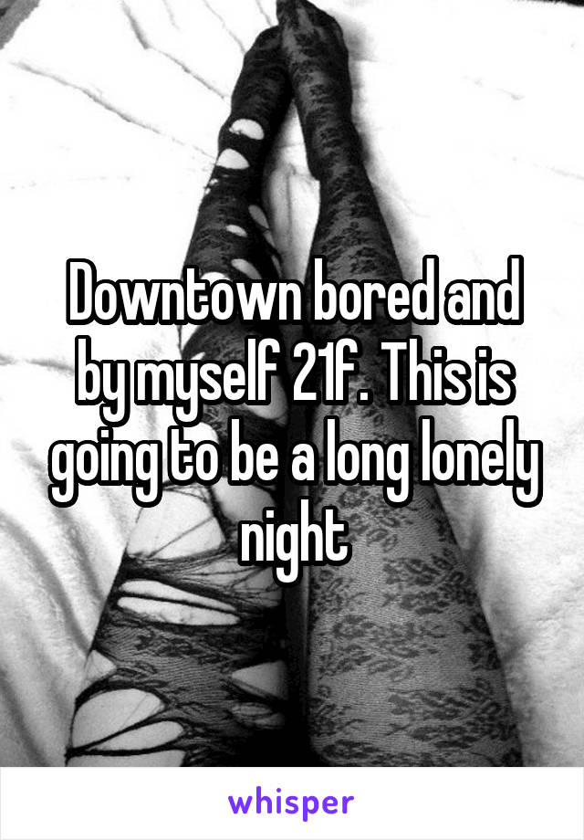 Downtown bored and by myself 21f. This is going to be a long lonely night