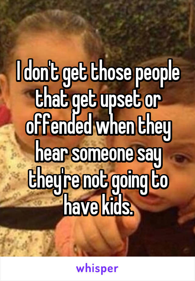 I don't get those people that get upset or offended when they hear someone say they're not going to have kids.