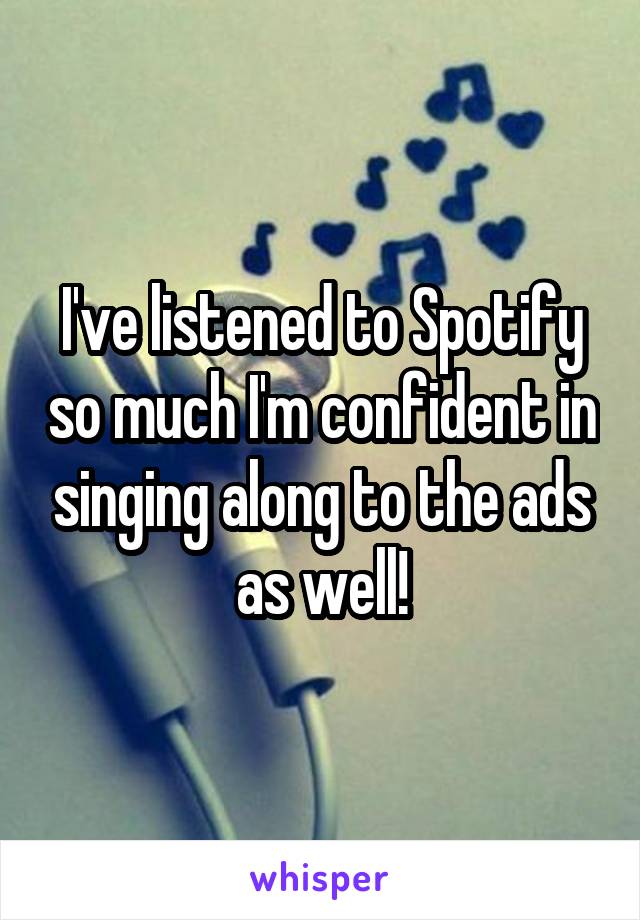 I've listened to Spotify so much I'm confident in singing along to the ads as well!