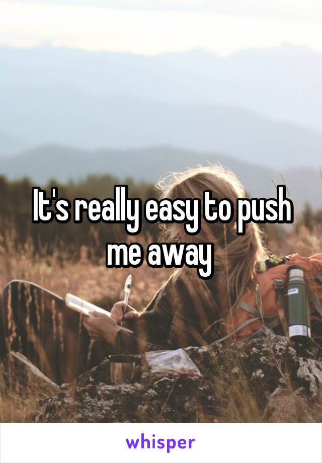 It's really easy to push me away 
