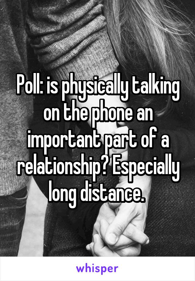 Poll: is physically talking on the phone an important part of a relationship? Especially long distance. 