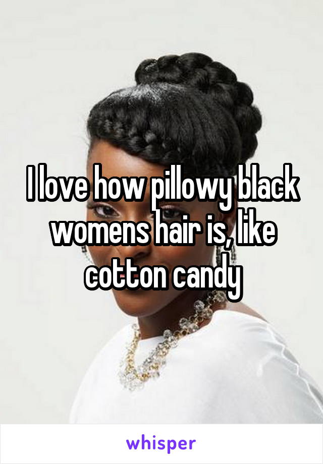 I love how pillowy black womens hair is, like cotton candy