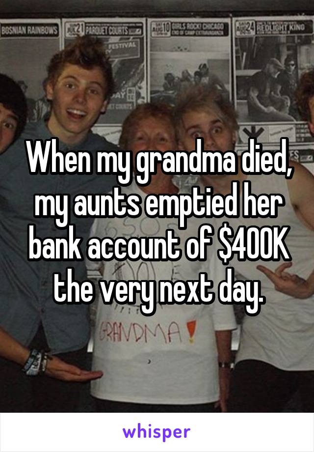 When my grandma died, my aunts emptied her bank account of $400K the very next day.