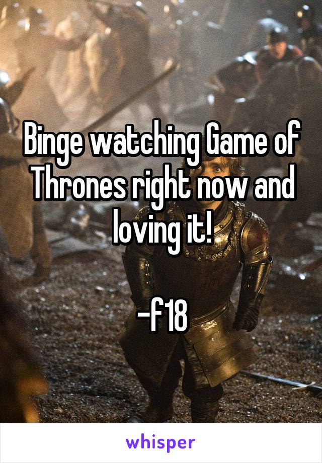 Binge watching Game of Thrones right now and loving it!

-f18