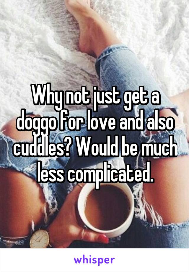 Why not just get a doggo for love and also cuddles? Would be much less complicated.