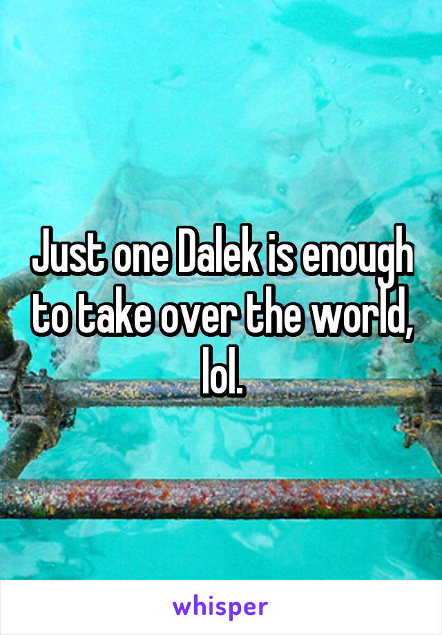 Just one Dalek is enough to take over the world, lol.