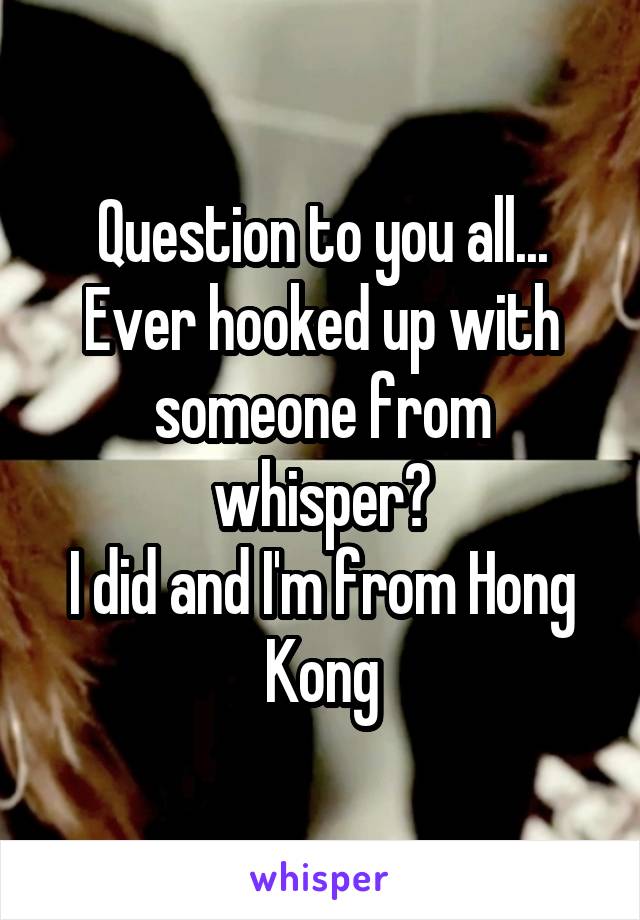 Question to you all...
Ever hooked up with someone from whisper?
I did and I'm from Hong Kong