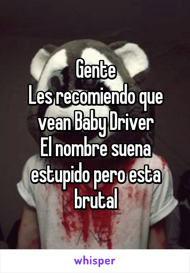 Gente
Les recomiendo que vean Baby Driver
El nombre suena estupido pero esta brutal
