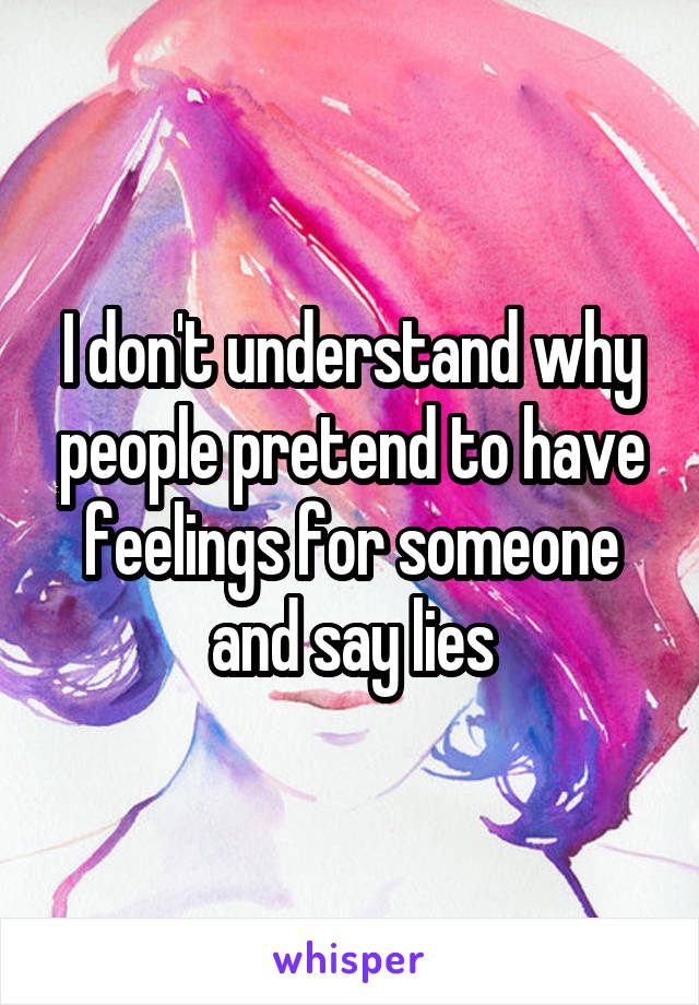 I don't understand why people pretend to have feelings for someone and say lies