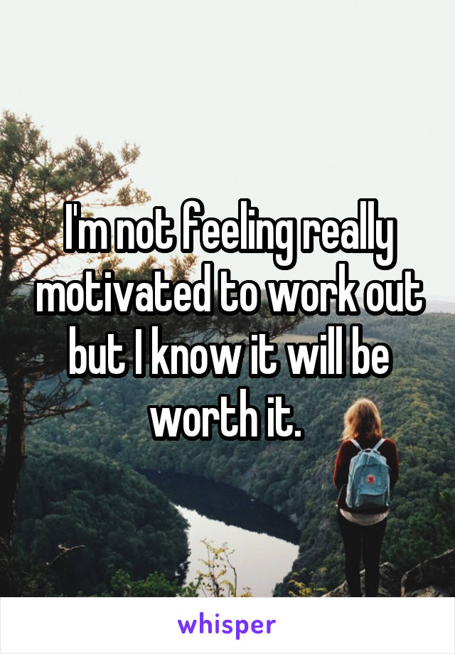 I'm not feeling really motivated to work out but I know it will be worth it. 