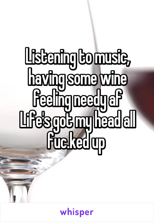 Listening to music, having some wine feeling needy af
Life's got my head all fuc.ked up 
