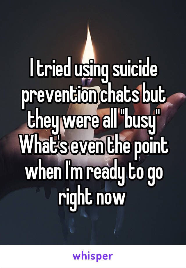 I tried using suicide prevention chats but they were all "busy"
What's even the point when I'm ready to go right now 