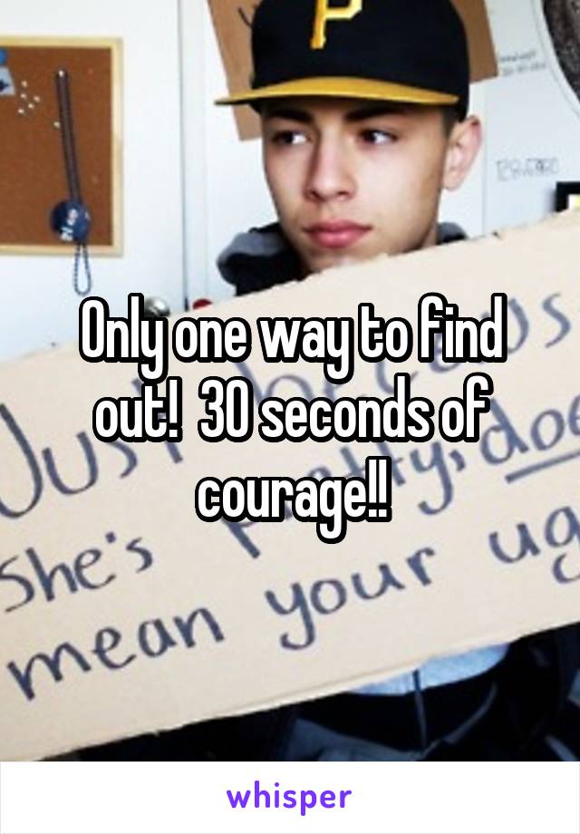 Only one way to find out!  30 seconds of courage!!